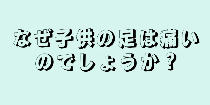 なぜ子供の足は痛いのでしょうか？