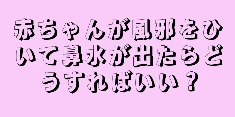 赤ちゃんが風邪をひいて鼻水が出たらどうすればいい？