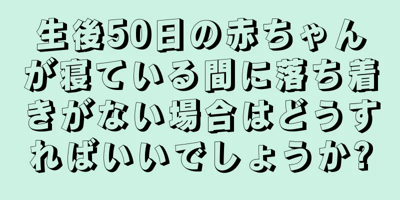 生後50日の赤ちゃんが寝ている間に落ち着きがない場合はどうすればいいでしょうか?