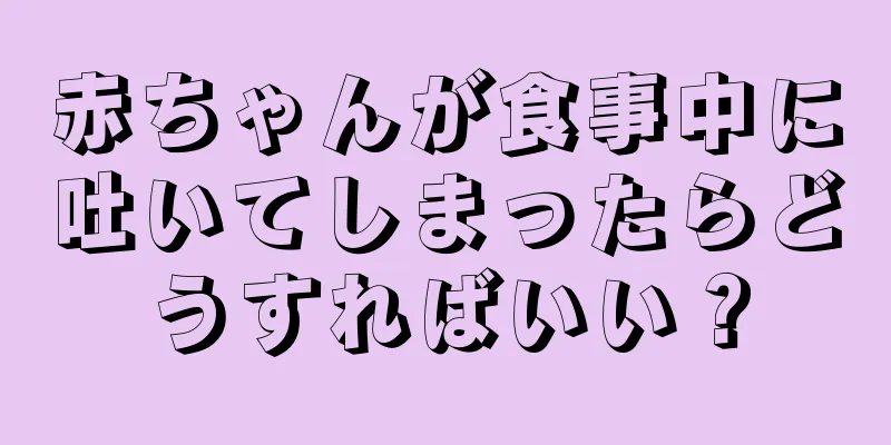 赤ちゃんが食事中に吐いてしまったらどうすればいい？