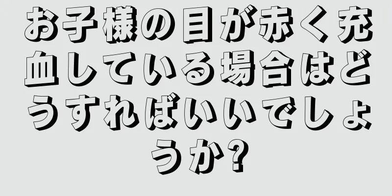 お子様の目が赤く充血している場合はどうすればいいでしょうか?