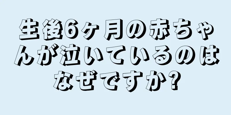 生後6ヶ月の赤ちゃんが泣いているのはなぜですか?