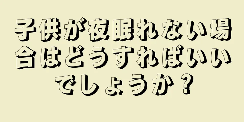 子供が夜眠れない場合はどうすればいいでしょうか？