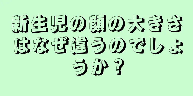 新生児の顔の大きさはなぜ違うのでしょうか？