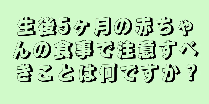 生後5ヶ月の赤ちゃんの食事で注意すべきことは何ですか？