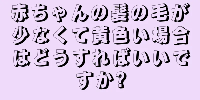 赤ちゃんの髪の毛が少なくて黄色い場合はどうすればいいですか?