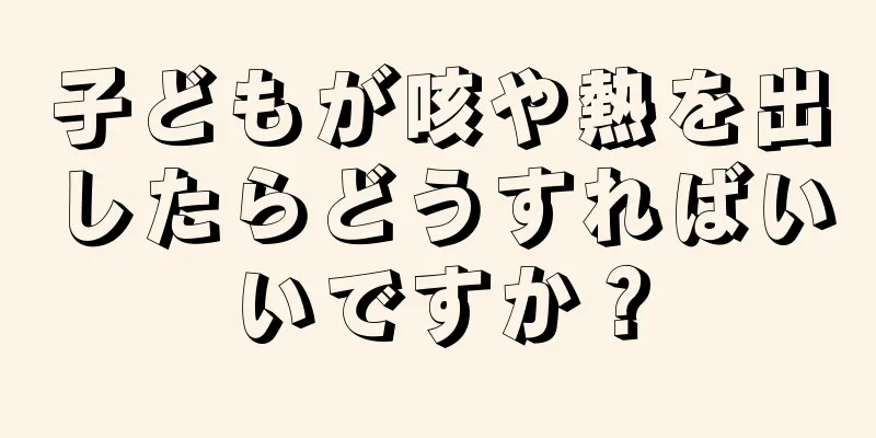 子どもが咳や熱を出したらどうすればいいですか？