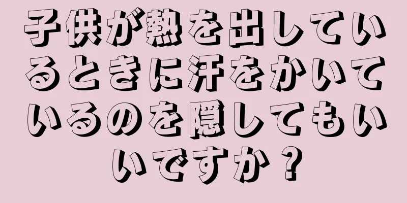 子供が熱を出しているときに汗をかいているのを隠してもいいですか？