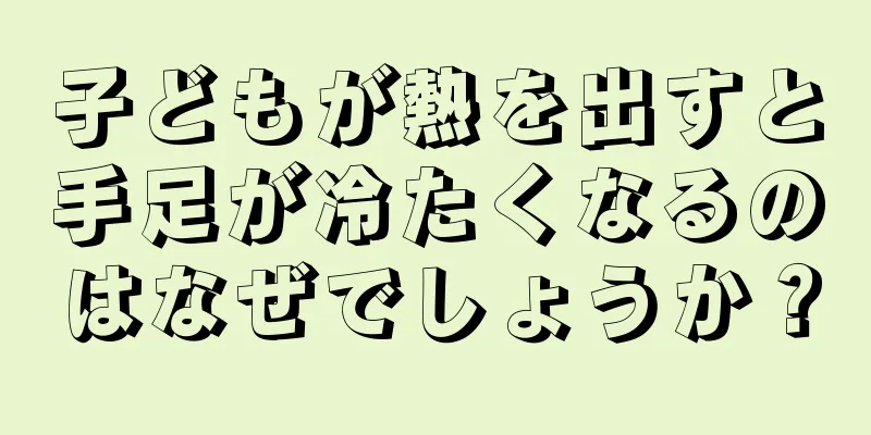 子どもが熱を出すと手足が冷たくなるのはなぜでしょうか？