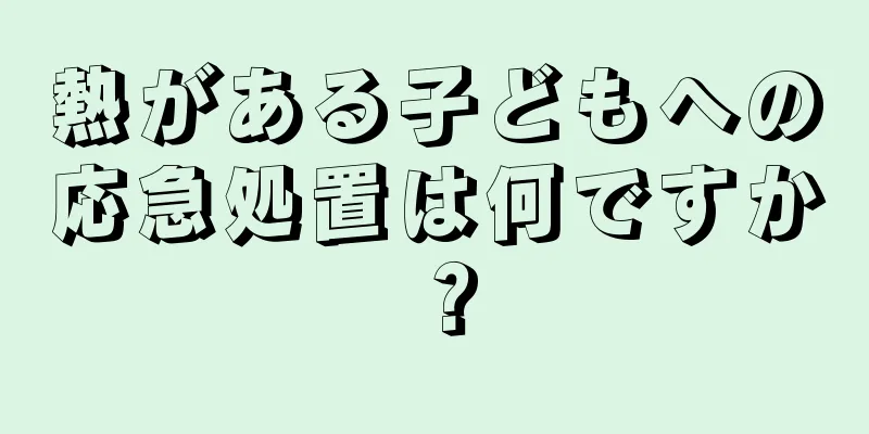 熱がある子どもへの応急処置は何ですか？
