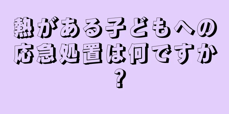 熱がある子どもへの応急処置は何ですか？