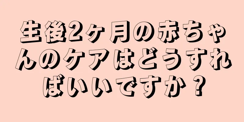 生後2ヶ月の赤ちゃんのケアはどうすればいいですか？