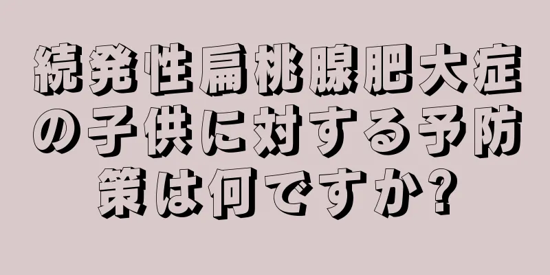 続発性扁桃腺肥大症の子供に対する予防策は何ですか?