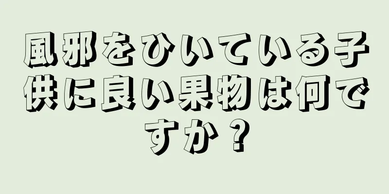 風邪をひいている子供に良い果物は何ですか？