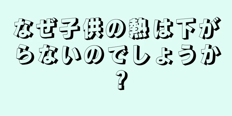 なぜ子供の熱は下がらないのでしょうか？
