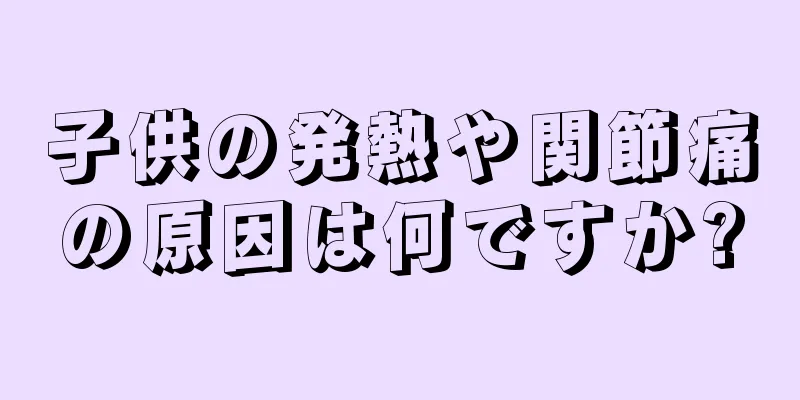 子供の発熱や関節痛の原因は何ですか?