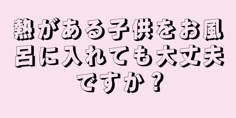 熱がある子供をお風呂に入れても大丈夫ですか？