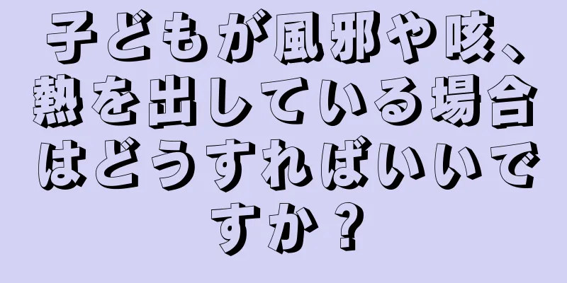 子どもが風邪や咳、熱を出している場合はどうすればいいですか？