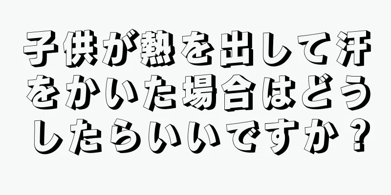 子供が熱を出して汗をかいた場合はどうしたらいいですか？