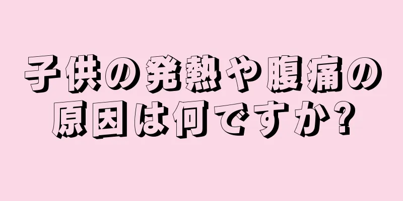 子供の発熱や腹痛の原因は何ですか?