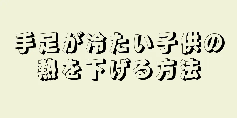 手足が冷たい子供の熱を下げる方法