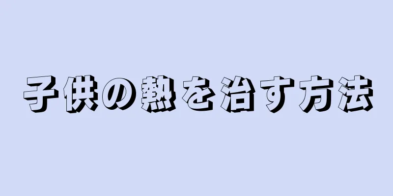 子供の熱を治す方法