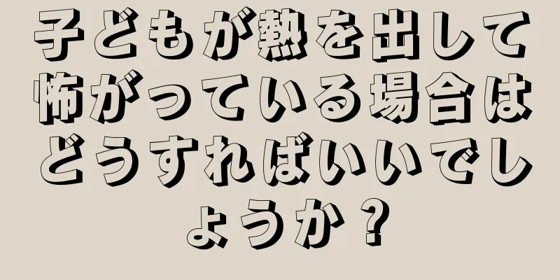 子どもが熱を出して怖がっている場合はどうすればいいでしょうか？