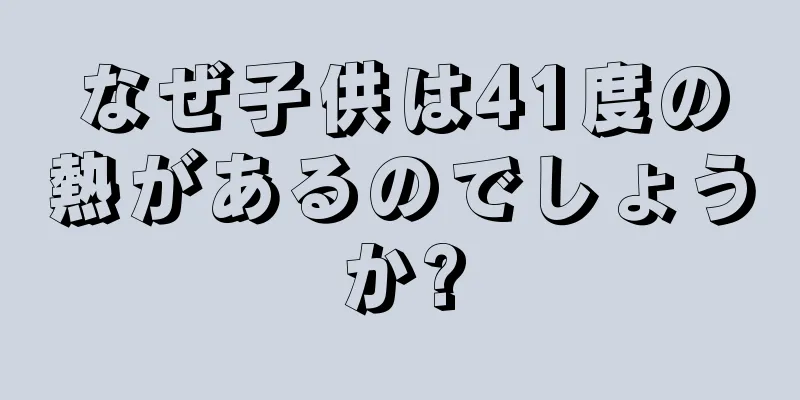 なぜ子供は41度の熱があるのでしょうか?