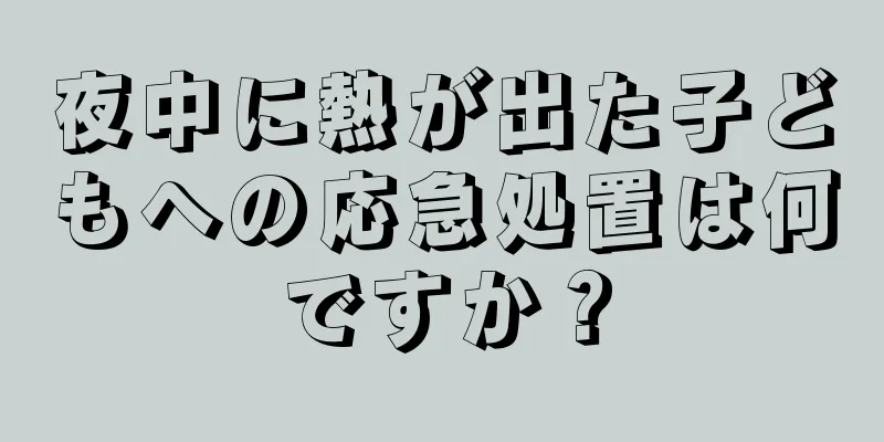 夜中に熱が出た子どもへの応急処置は何ですか？