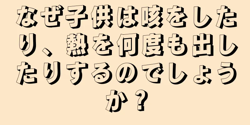 なぜ子供は咳をしたり、熱を何度も出したりするのでしょうか？
