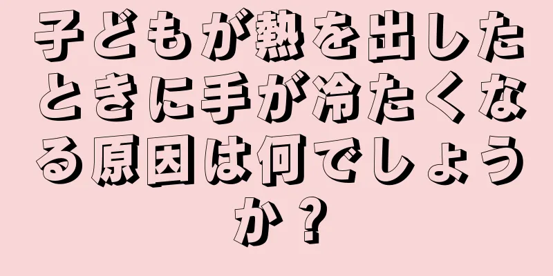 子どもが熱を出したときに手が冷たくなる原因は何でしょうか？