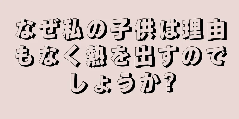 なぜ私の子供は理由もなく熱を出すのでしょうか?