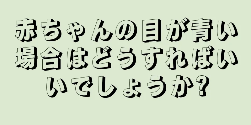 赤ちゃんの目が青い場合はどうすればいいでしょうか?