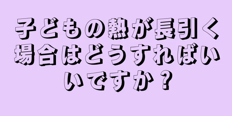 子どもの熱が長引く場合はどうすればいいですか？