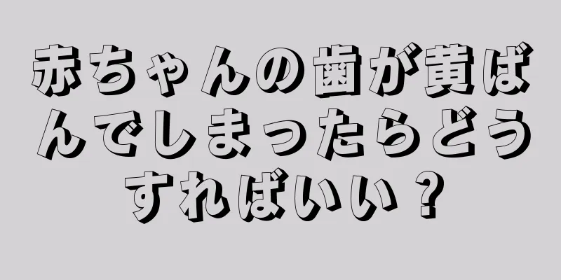赤ちゃんの歯が黄ばんでしまったらどうすればいい？