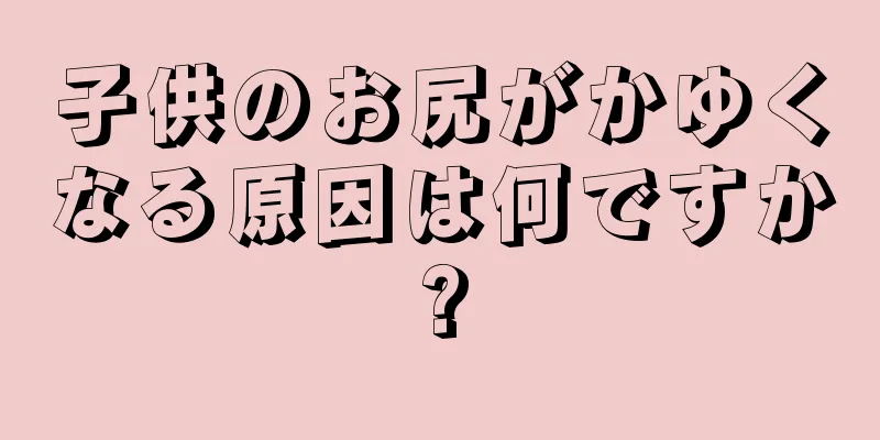 子供のお尻がかゆくなる原因は何ですか?