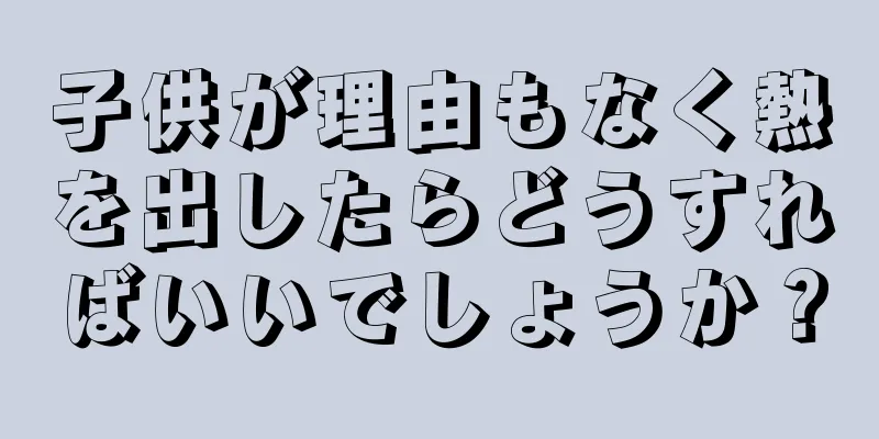 子供が理由もなく熱を出したらどうすればいいでしょうか？