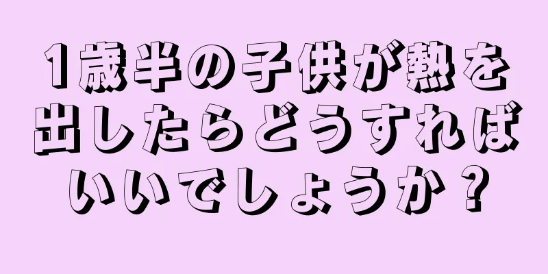 1歳半の子供が熱を出したらどうすればいいでしょうか？