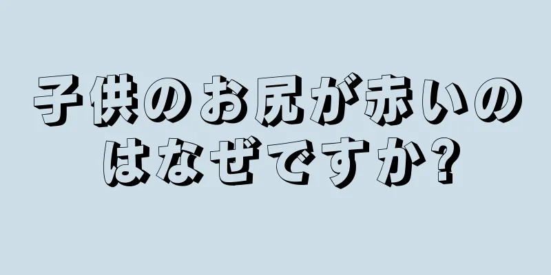 子供のお尻が赤いのはなぜですか?