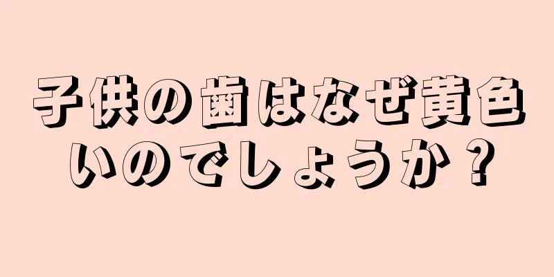 子供の歯はなぜ黄色いのでしょうか？
