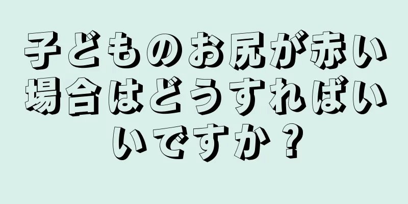 子どものお尻が赤い場合はどうすればいいですか？