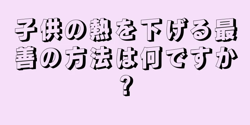 子供の熱を下げる最善の方法は何ですか?