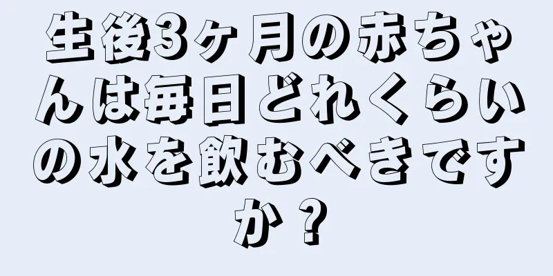 生後3ヶ月の赤ちゃんは毎日どれくらいの水を飲むべきですか？