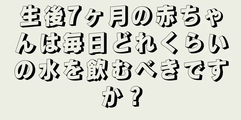 生後7ヶ月の赤ちゃんは毎日どれくらいの水を飲むべきですか？