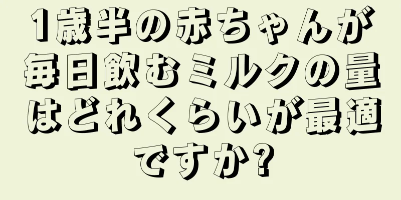 1歳半の赤ちゃんが毎日飲むミルクの量はどれくらいが最適ですか?