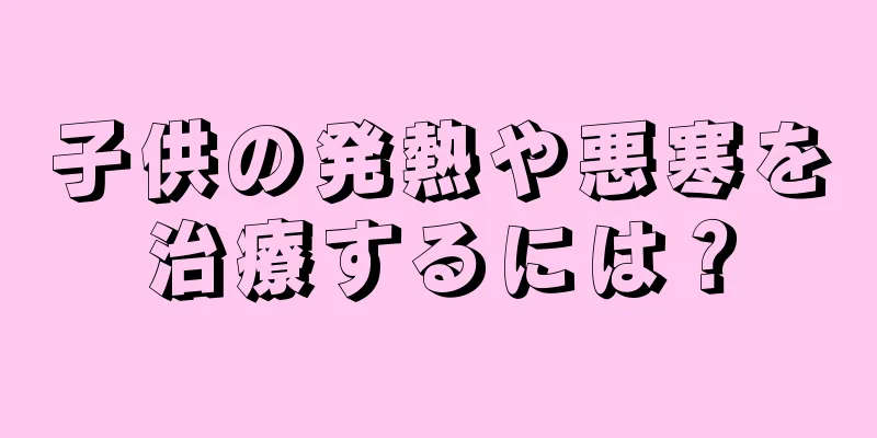 子供の発熱や悪寒を治療するには？