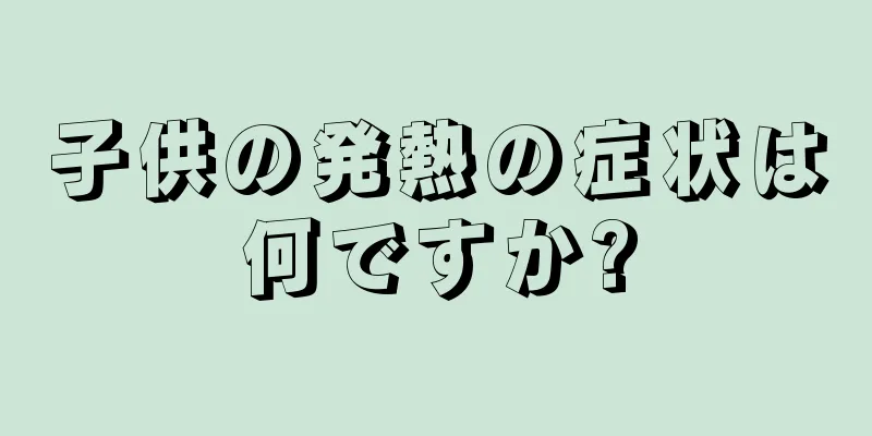 子供の発熱の症状は何ですか?