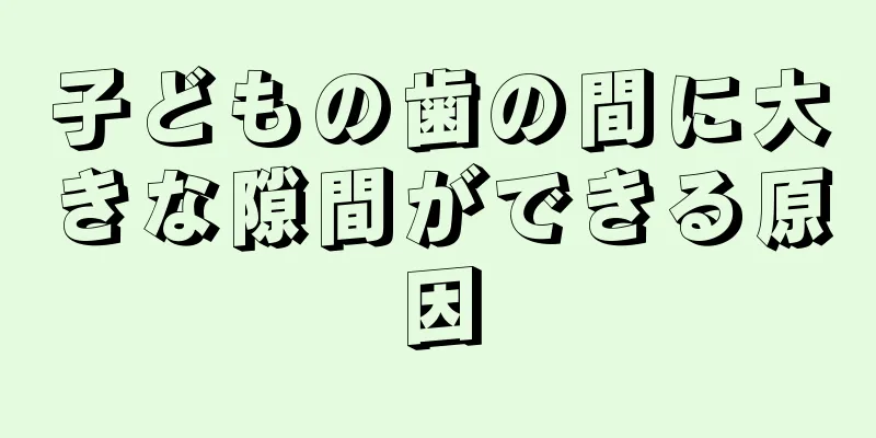 子どもの歯の間に大きな隙間ができる原因