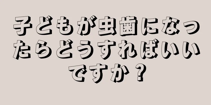 子どもが虫歯になったらどうすればいいですか？