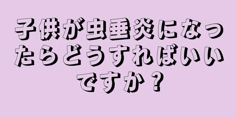 子供が虫垂炎になったらどうすればいいですか？